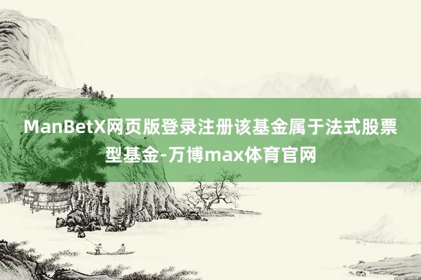 ManBetX网页版登录注册　　该基金属于法式股票型基金-万博max体育官网