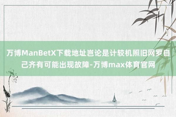 万博ManBetX下载地址岂论是计较机照旧网罗自己齐有可能出现故障-万博max体育官网