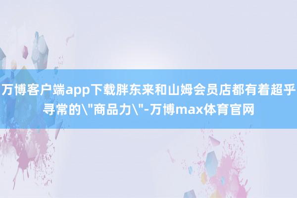 万博客户端app下载胖东来和山姆会员店都有着超乎寻常的