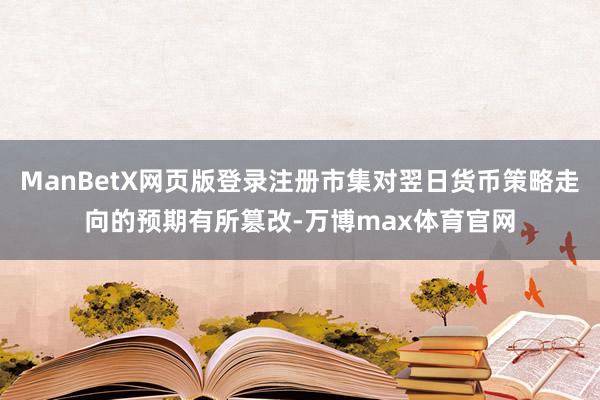 ManBetX网页版登录注册市集对翌日货币策略走向的预期有所篡改-万博max体育官网