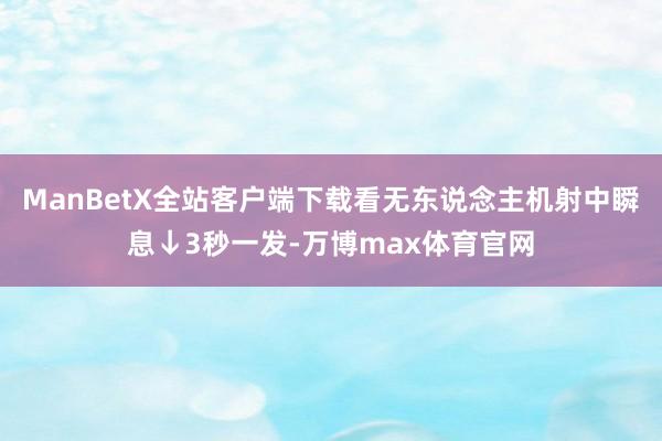 ManBetX全站客户端下载看无东说念主机射中瞬息↓3秒一发-万博max体育官网