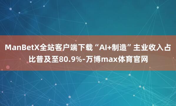 ManBetX全站客户端下载“AI+制造”主业收入占比普及至80.9%-万博max体育官网