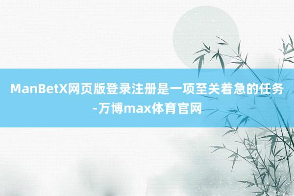 ManBetX网页版登录注册是一项至关着急的任务-万博max体育官网
