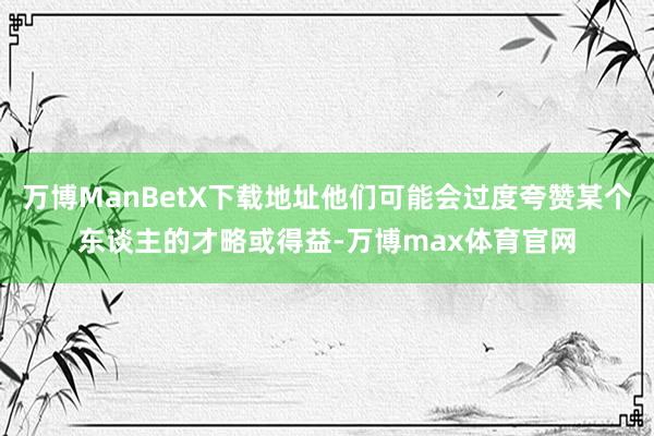 万博ManBetX下载地址他们可能会过度夸赞某个东谈主的才略或得益-万博max体育官网