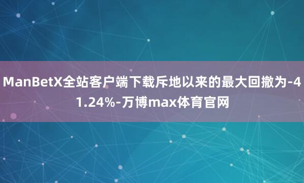 ManBetX全站客户端下载斥地以来的最大回撤为-41.24%-万博max体育官网