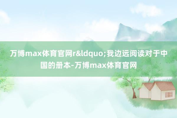 万博max体育官网r&ldquo;我边远阅读对于中国的册本-万博max体育官网