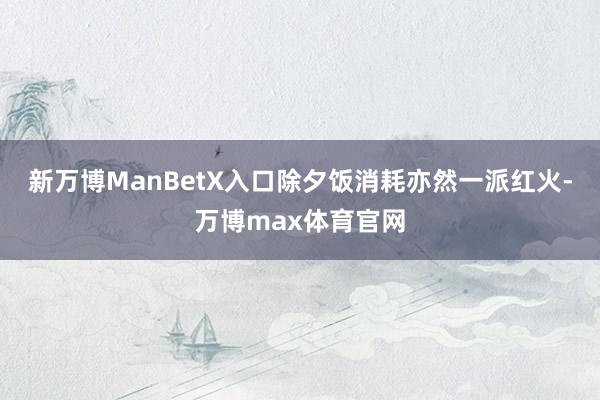 新万博ManBetX入口除夕饭消耗亦然一派红火-万博max体育官网