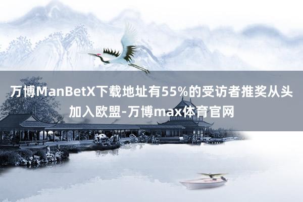 万博ManBetX下载地址有55%的受访者推奖从头加入欧盟-万博max体育官网