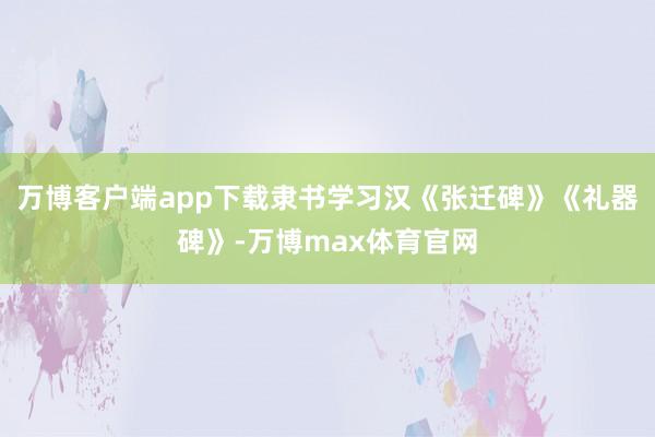万博客户端app下载隶书学习汉《张迁碑》《礼器碑》-万博max体育官网