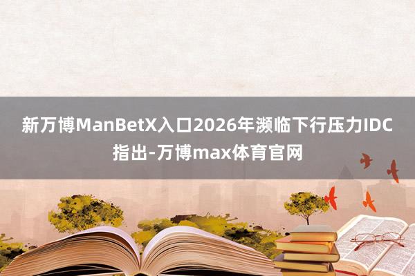 新万博ManBetX入口2026年濒临下行压力IDC指出-万博max体育官网