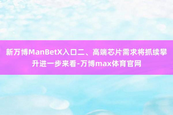 新万博ManBetX入口　　二、高端芯片需求将抓续攀升　　进一步来看-万博max体育官网