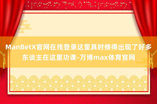 ManBetX官网在线登录这里其时倏得出现了好多东谈主在这里功课-万博max体育官网