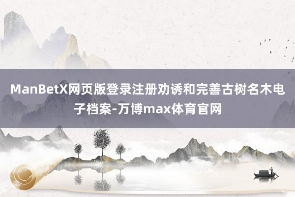 ManBetX网页版登录注册劝诱和完善古树名木电子档案-万博max体育官网