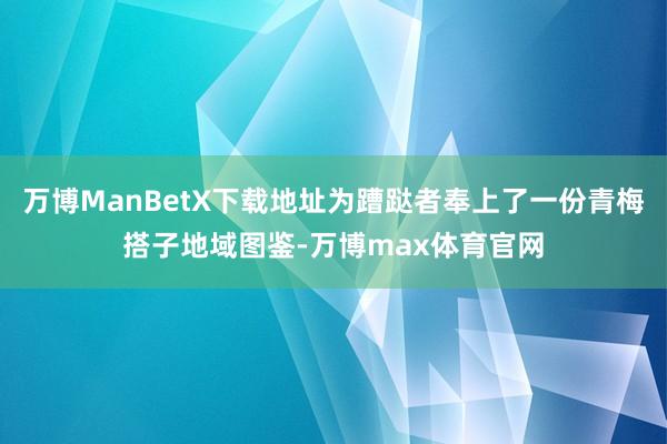 万博ManBetX下载地址为蹧跶者奉上了一份青梅搭子地域图鉴-万博max体育官网