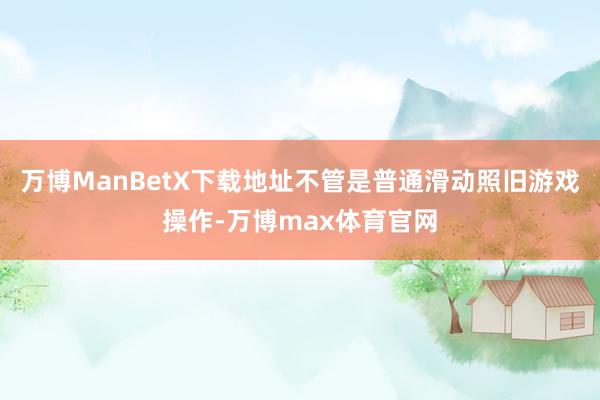万博ManBetX下载地址不管是普通滑动照旧游戏操作-万博max体育官网