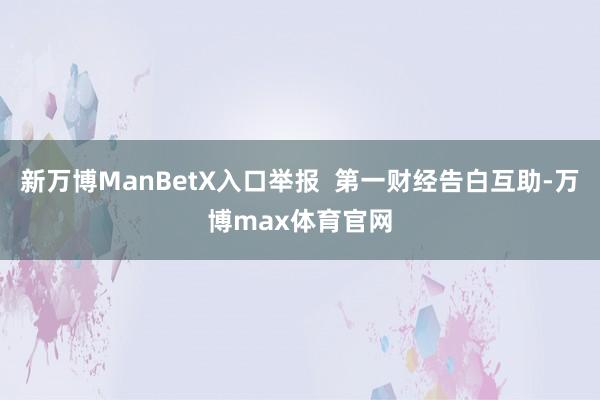 新万博ManBetX入口举报  第一财经告白互助-万博max体育官网