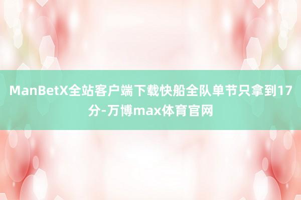 ManBetX全站客户端下载快船全队单节只拿到17分-万博max体育官网