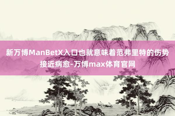 新万博ManBetX入口也就意味着范弗里特的伤势接近病愈-万博max体育官网
