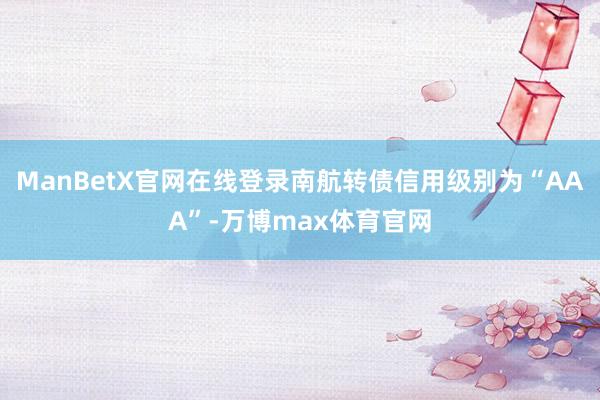 ManBetX官网在线登录南航转债信用级别为“AAA”-万博max体育官网