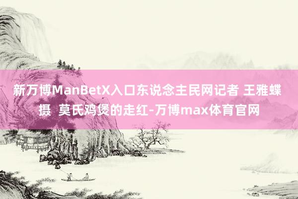 新万博ManBetX入口东说念主民网记者 王雅蝶 摄  莫氏鸡煲的走红-万博max体育官网
