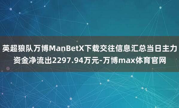 英超狼队万博ManBetX下载交往信息汇总当日主力资金净流出2297.94万元-万博max体育官网