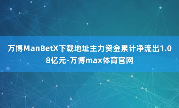 万博ManBetX下载地址主力资金累计净流出1.08亿元-万博max体育官网