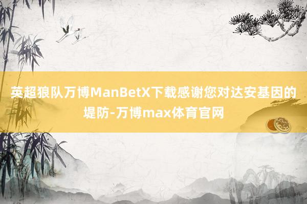 英超狼队万博ManBetX下载感谢您对达安基因的堤防-万博max体育官网