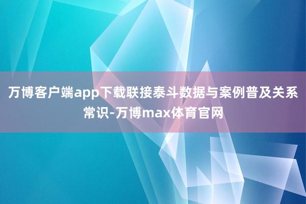 万博客户端app下载联接泰斗数据与案例普及关系常识-万博max体育官网