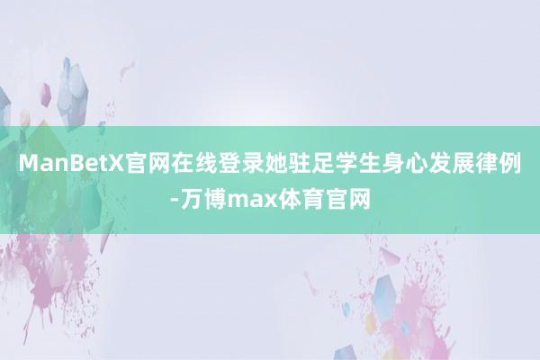 ManBetX官网在线登录她驻足学生身心发展律例-万博max体育官网