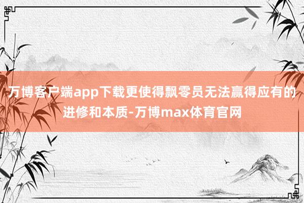 万博客户端app下载更使得飘零员无法赢得应有的进修和本质-万博max体育官网