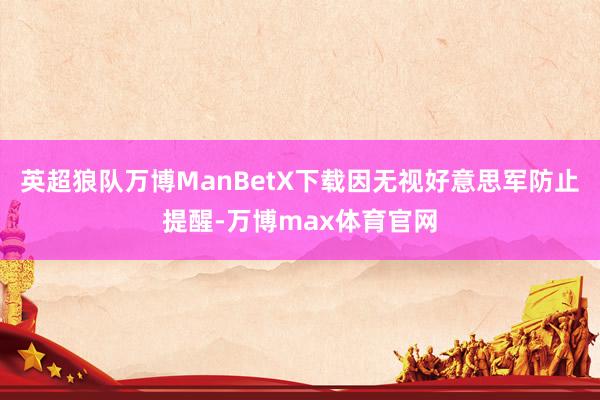 英超狼队万博ManBetX下载因无视好意思军防止提醒-万博max体育官网