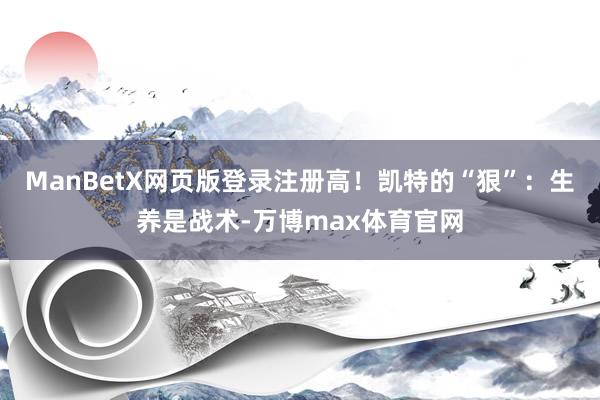 ManBetX网页版登录注册高！凯特的“狠”：生养是战术-万博max体育官网