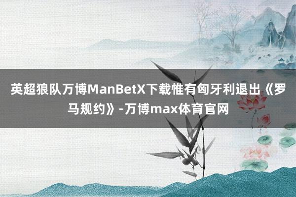 英超狼队万博ManBetX下载惟有匈牙利退出《罗马规约》-万博max体育官网