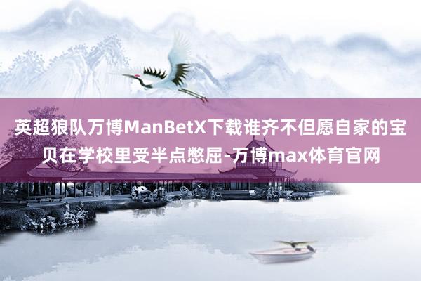 英超狼队万博ManBetX下载谁齐不但愿自家的宝贝在学校里受半点憋屈-万博max体育官网