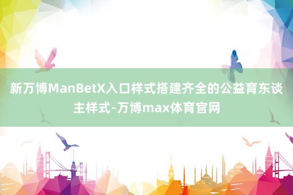 新万博ManBetX入口样式搭建齐全的公益育东谈主样式-万博max体育官网