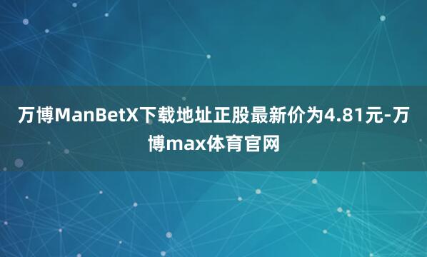 万博ManBetX下载地址正股最新价为4.81元-万博max体育官网