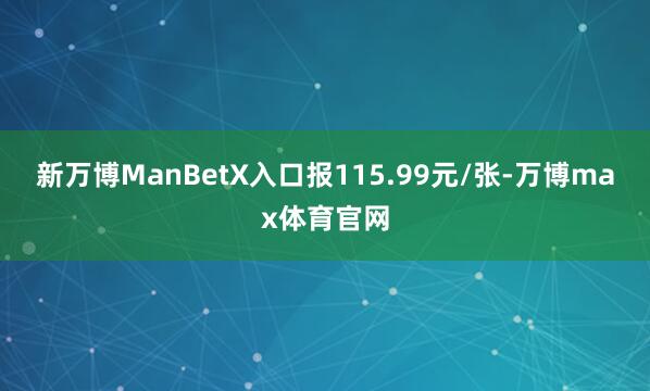 新万博ManBetX入口报115.99元/张-万博max体育官网