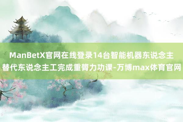 ManBetX官网在线登录14台智能机器东说念主替代东说念主工完成重膂力功课-万博max体育官网
