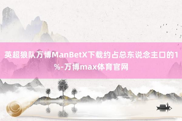英超狼队万博ManBetX下载约占总东说念主口的1%-万博max体育官网