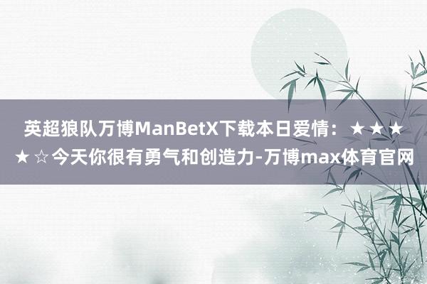 英超狼队万博ManBetX下载本日爱情：★★★★☆今天你很有勇气和创造力-万博max体育官网