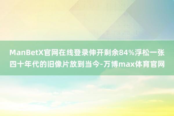 ManBetX官网在线登录伸开剩余84%浮松一张四十年代的旧像片放到当今-万博max体育官网