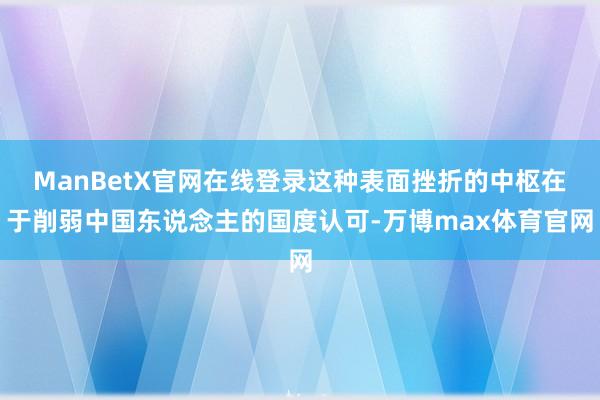 ManBetX官网在线登录这种表面挫折的中枢在于削弱中国东说念主的国度认可-万博max体育官网
