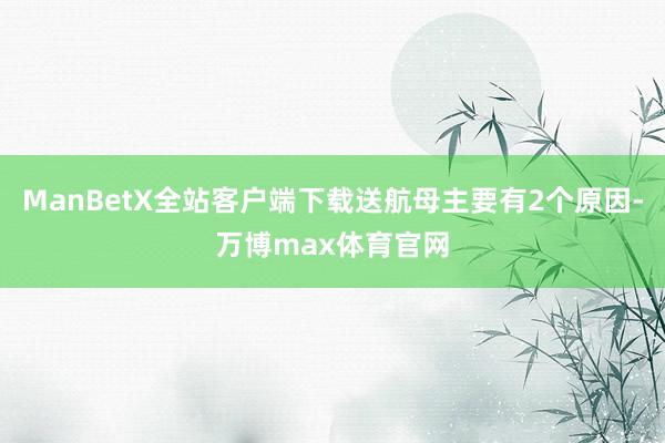 ManBetX全站客户端下载送航母主要有2个原因-万博max体育官网