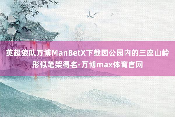 英超狼队万博ManBetX下载因公园内的三座山岭形似笔架得名-万博max体育官网