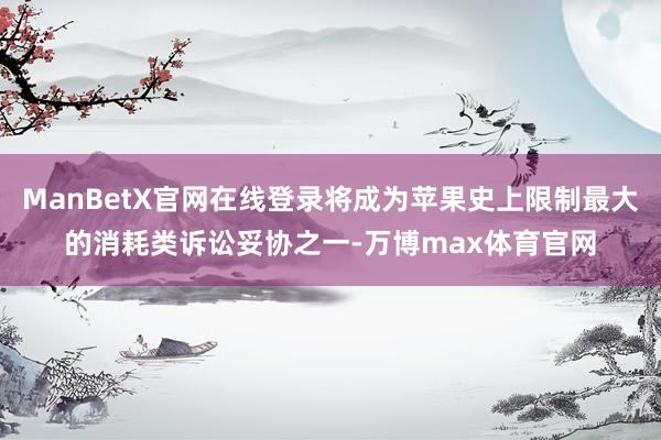 ManBetX官网在线登录将成为苹果史上限制最大的消耗类诉讼妥协之一-万博max体育官网