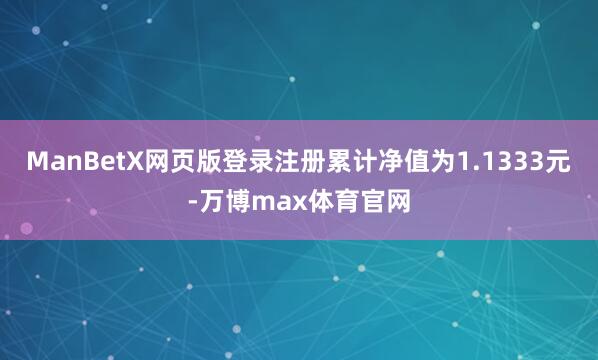 ManBetX网页版登录注册累计净值为1.1333元-万博max体育官网