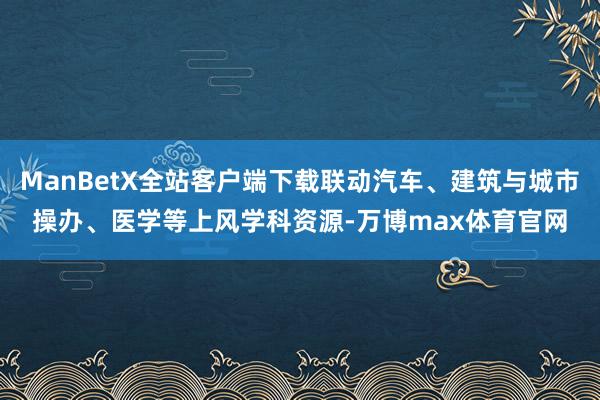 ManBetX全站客户端下载联动汽车、建筑与城市操办、医学等上风学科资源-万博max体育官网