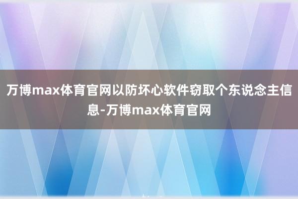 万博max体育官网以防坏心软件窃取个东说念主信息-万博max体育官网