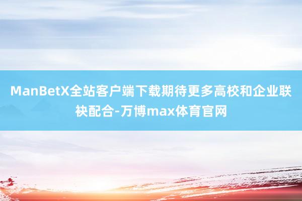 ManBetX全站客户端下载期待更多高校和企业联袂配合-万博max体育官网