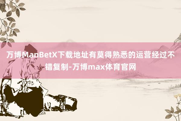 万博ManBetX下载地址有莫得熟悉的运营经过不错复制-万博max体育官网